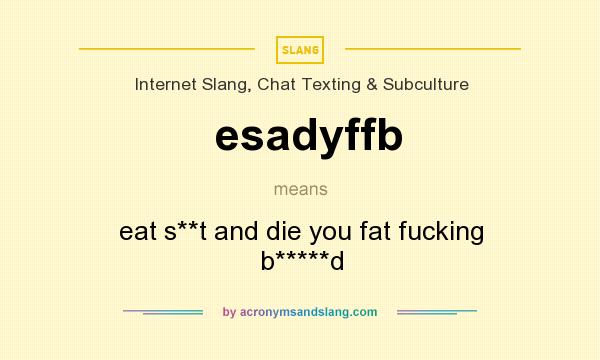 What does esadyffb mean? It stands for eat s**t and die you fat fucking b*****d