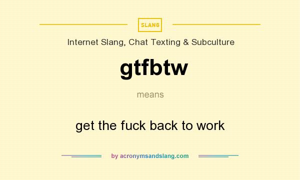 What does gtfbtw mean? It stands for get the fuck back to work