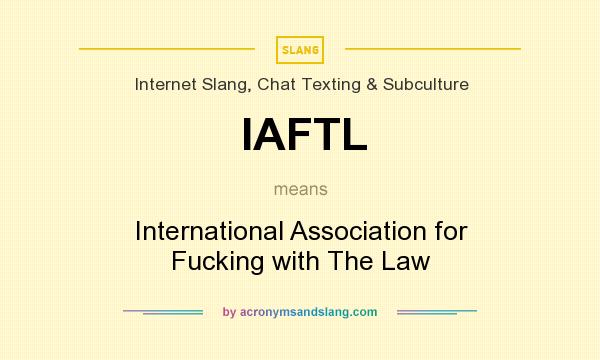 What does IAFTL mean? It stands for International Association for Fucking with The Law
