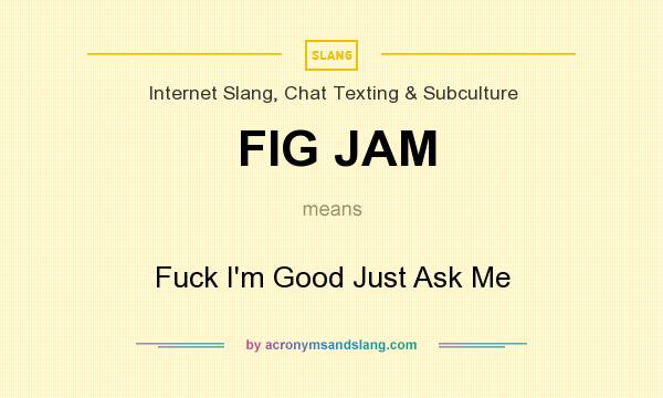 What does FIG JAM mean? It stands for Fuck I`m Good Just Ask Me