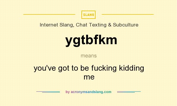 What does ygtbfkm mean? It stands for you`ve got to be fucking kidding me