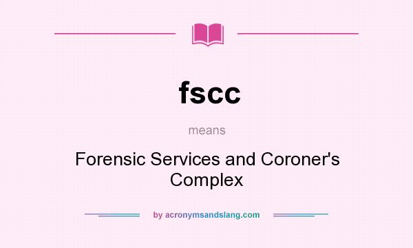 What does fscc mean? It stands for Forensic Services and Coroner`s Complex