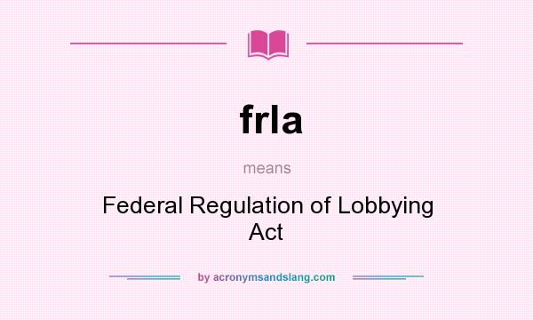 What does frla mean? It stands for Federal Regulation of Lobbying Act