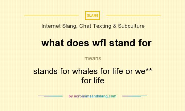 What does what does wfl stand for mean? It stands for stands for whales for life or we** for life