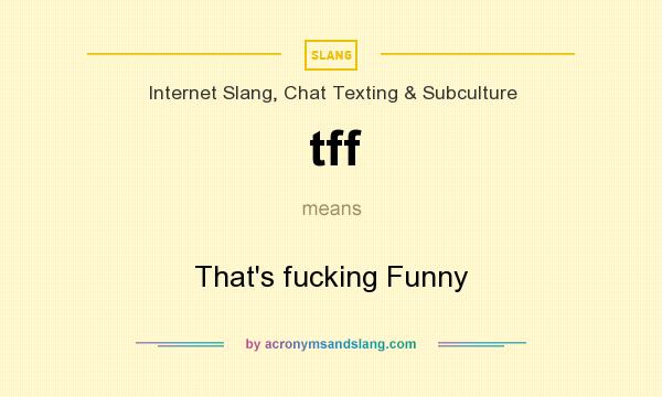 What does tff mean? It stands for That`s fucking Funny
