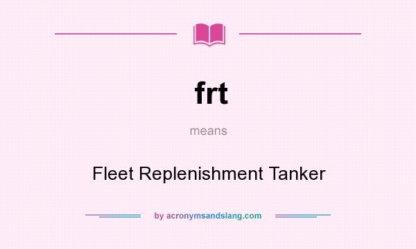 What does frt mean? It stands for Fleet Replenishment Tanker