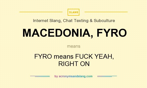 What does MACEDONIA, FYRO mean? It stands for FYRO means FUCK YEAH, RIGHT ON
