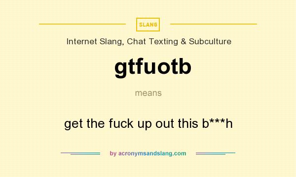 What does gtfuotb mean? It stands for get the fuck up out this b***h