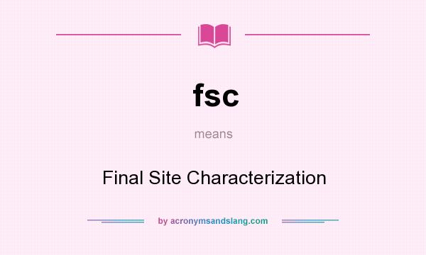 What does fsc mean? It stands for Final Site Characterization