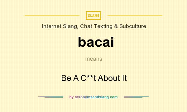 What does bacai mean? It stands for Be A C**t About It