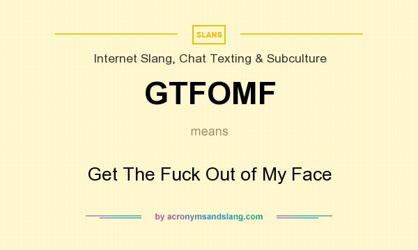 What does GTFOMF mean? It stands for Get The Fuck Out of My Face