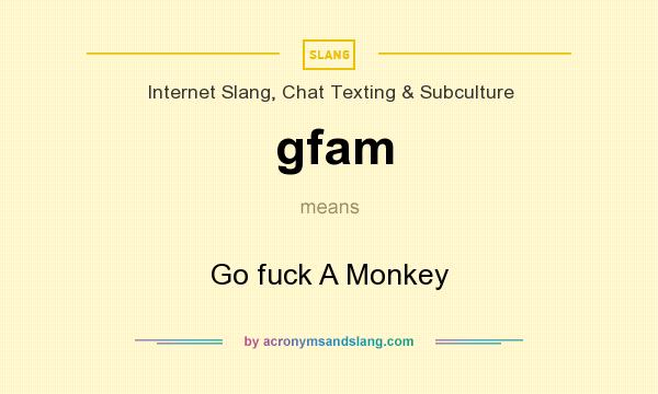 What does gfam mean? It stands for Go fuck A Monkey