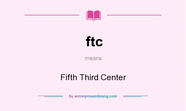 What does ftc mean? It stands for Fifth Third Center