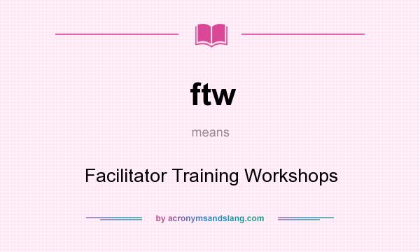 What does ftw mean? It stands for Facilitator Training Workshops