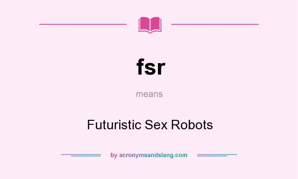 What does fsr mean? It stands for Futuristic Sex Robots