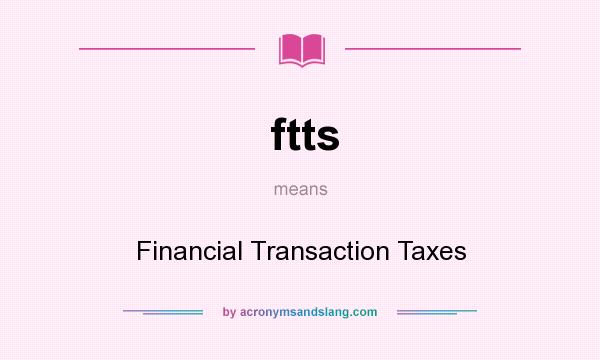 What does ftts mean? It stands for Financial Transaction Taxes
