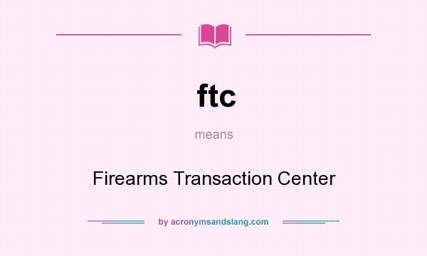 What does ftc mean? It stands for Firearms Transaction Center