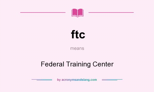 What does ftc mean? It stands for Federal Training Center