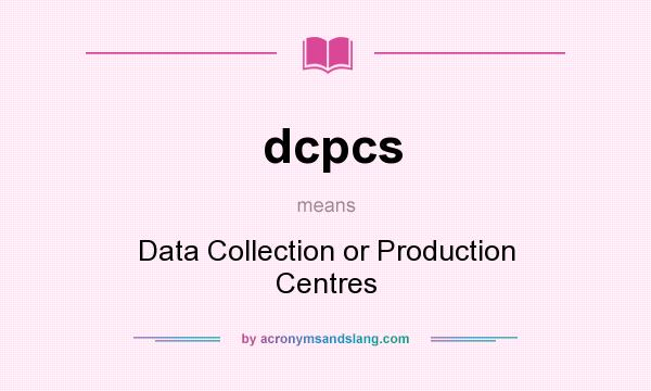 What does dcpcs mean? It stands for Data Collection or Production Centres