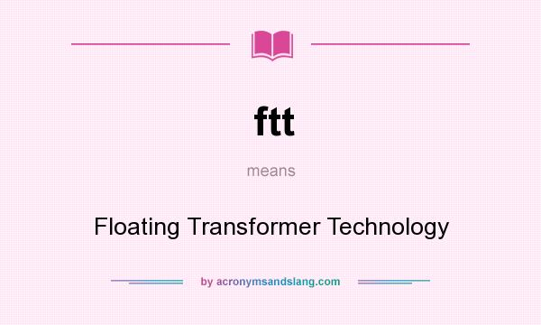 What does ftt mean? It stands for Floating Transformer Technology