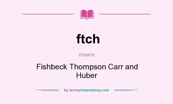 What does ftch mean? It stands for Fishbeck Thompson Carr and Huber