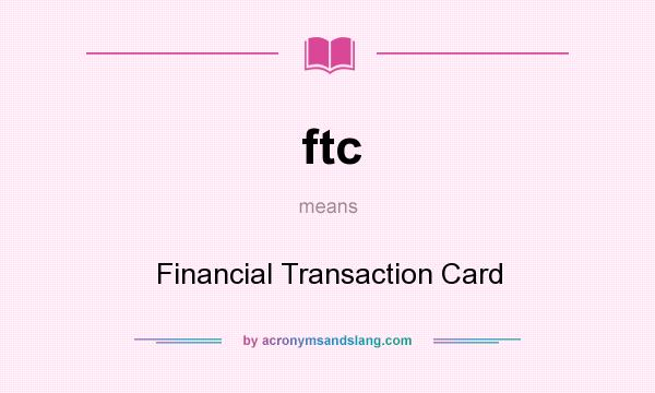 What does ftc mean? It stands for Financial Transaction Card