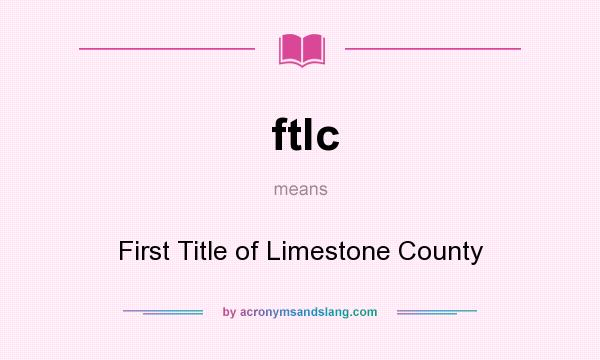 What does ftlc mean? It stands for First Title of Limestone County