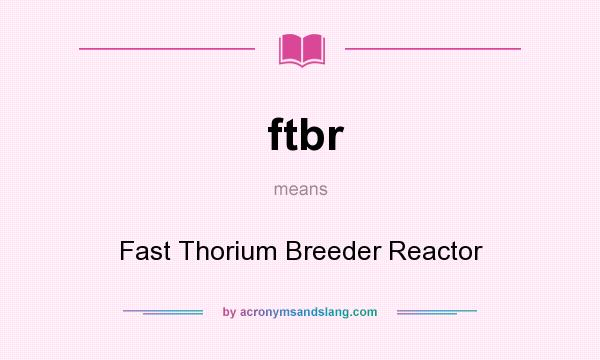 What does ftbr mean? It stands for Fast Thorium Breeder Reactor