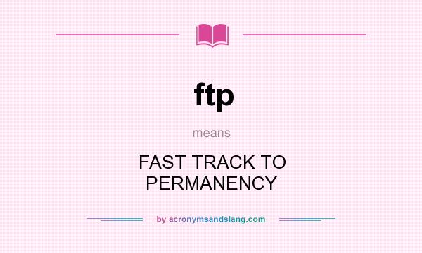 What does ftp mean? It stands for FAST TRACK TO PERMANENCY