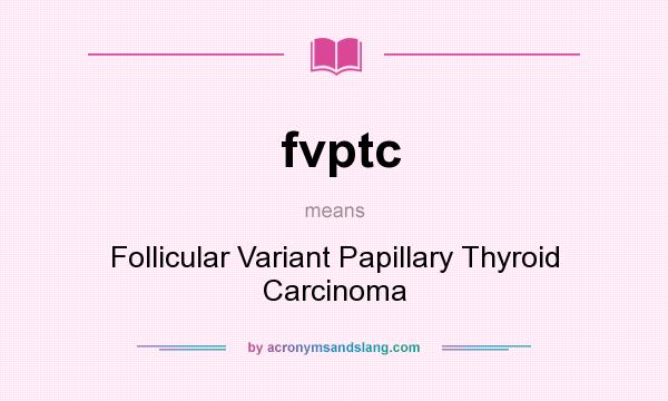 What does fvptc mean? It stands for Follicular Variant Papillary Thyroid Carcinoma