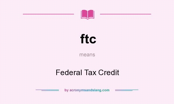 What does ftc mean? It stands for Federal Tax Credit