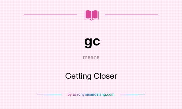 What does gc mean? It stands for Getting Closer