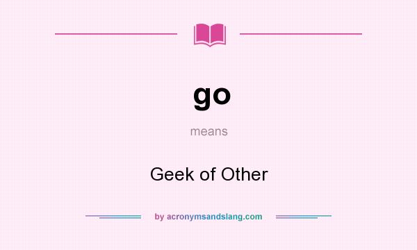 What does go mean? It stands for Geek of Other