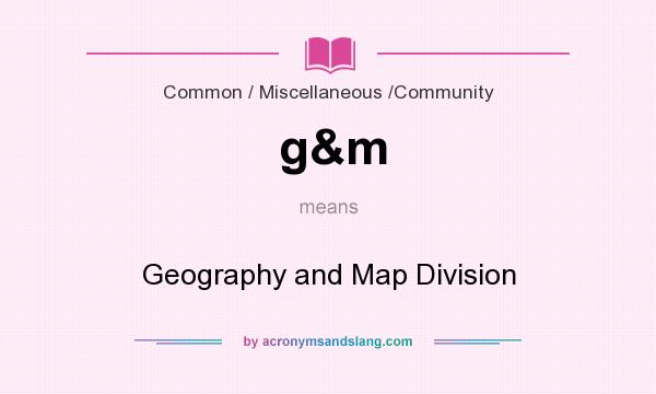 What does g&m mean? It stands for Geography and Map Division