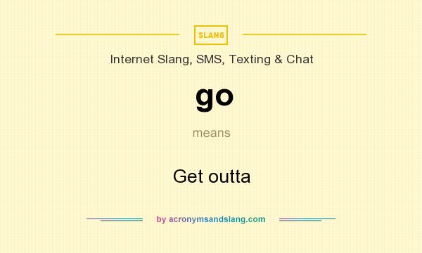 What does go mean? It stands for Get outta