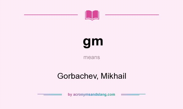 What does gm mean? It stands for Gorbachev, Mikhail