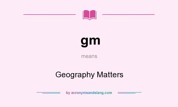 What does gm mean? It stands for Geography Matters