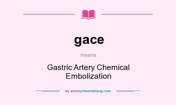 What does gace mean? It stands for Gastric Artery Chemical Embolization