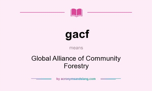 What does gacf mean? It stands for Global Alliance of Community Forestry