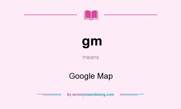 What does gm mean? It stands for Google Map