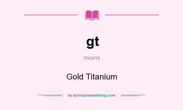What does gt mean? It stands for Gold Titanium