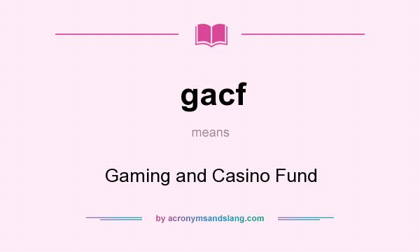 What does gacf mean? It stands for Gaming and Casino Fund