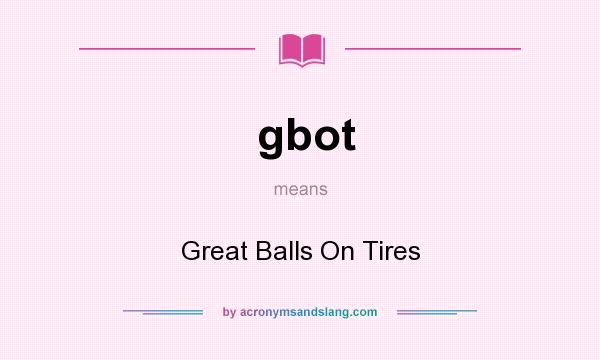 What does gbot mean? It stands for Great Balls On Tires