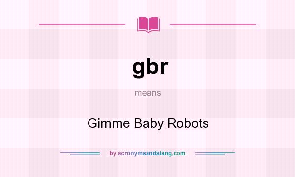 What does gbr mean? It stands for Gimme Baby Robots