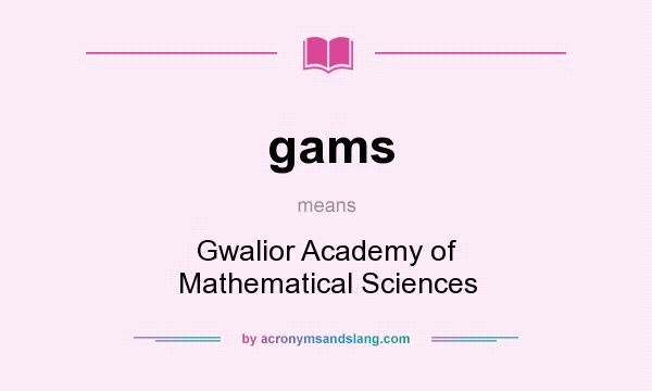 What does gams mean? It stands for Gwalior Academy of Mathematical Sciences