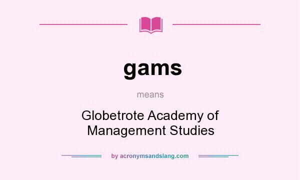What does gams mean? It stands for Globetrote Academy of Management Studies