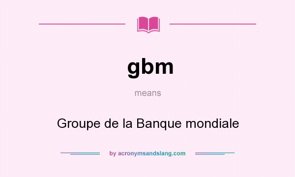 What does gbm mean? It stands for Groupe de la Banque mondiale