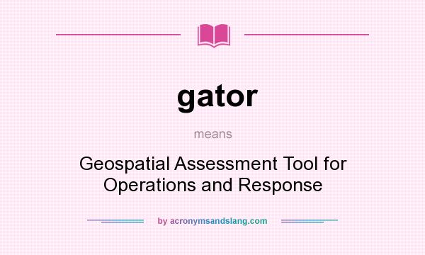 What does gator mean? It stands for Geospatial Assessment Tool for Operations and Response