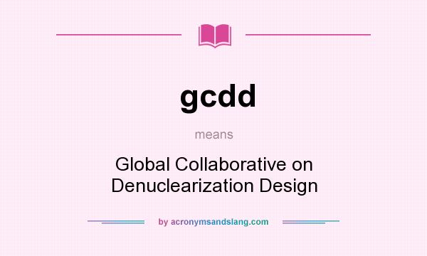 What does gcdd mean? It stands for Global Collaborative on Denuclearization Design