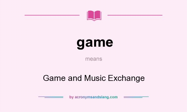 What does game mean? It stands for Game and Music Exchange